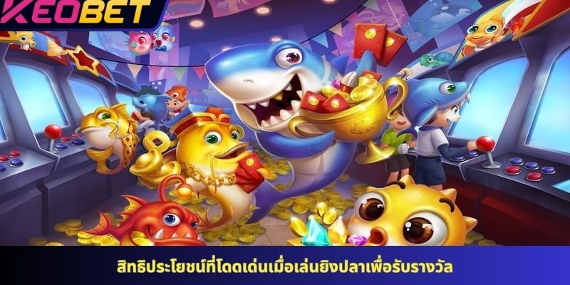 สิทธิประโยชน์ที่โดดเด่นเมื่อเล่นยิงปลาเพื่อรับรางวัล
