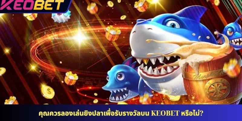คุณควรลองเล่นยิงปลาเพื่อรับรางวัลบน KEOBET หรือไม่?