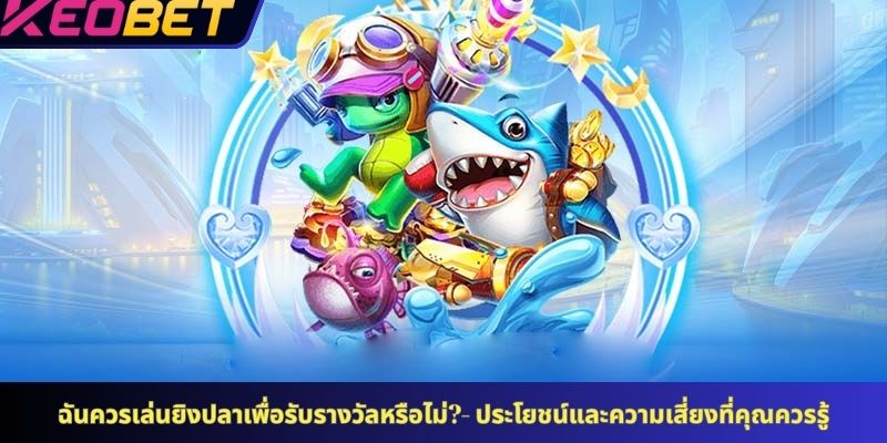 ฉันควรเล่นยิงปลาเพื่อรับรางวัลหรือไม่?- ประโยชน์และความเสี่ยงที่คุณควรรู้