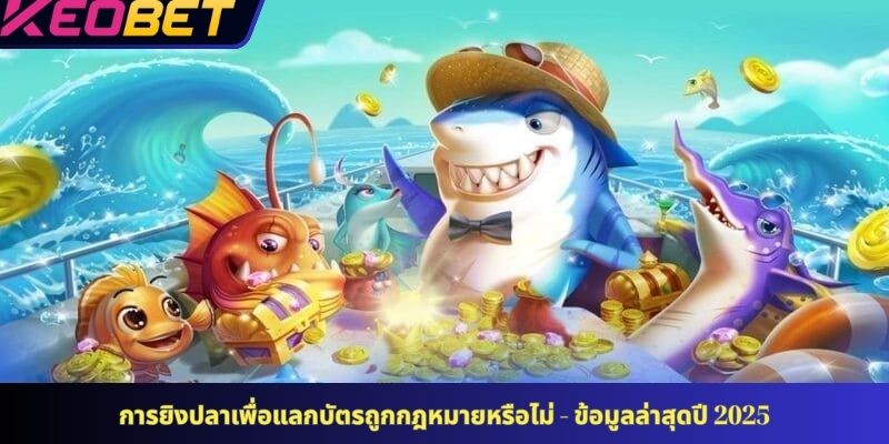 การยิงปลาเพื่อแลกบัตรถูกกฎหมายหรือไม่ - ข้อมูลล่าสุดปี 2025