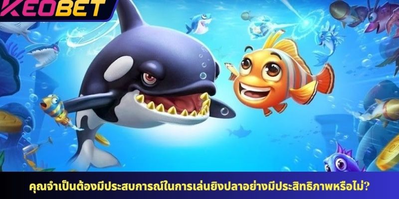 คุณจำเป็นต้องมีประสบการณ์ในการเล่นยิงปลาอย่างมีประสิทธิภาพหรือไม่?