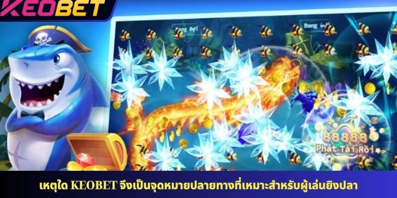 เหตุใด KEOBET จึงเป็นจุดหมายปลายทางที่เหมาะสำหรับผู้เล่นยิงปลา